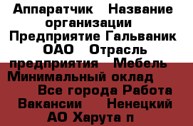 Аппаратчик › Название организации ­ Предприятие Гальваник, ОАО › Отрасль предприятия ­ Мебель › Минимальный оклад ­ 20 000 - Все города Работа » Вакансии   . Ненецкий АО,Харута п.